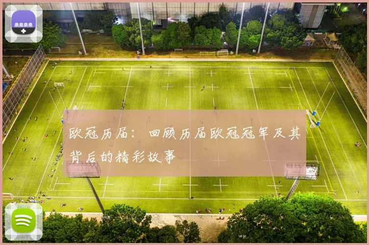欧冠历届：回顾历届欧冠冠军及其背后的精彩故事