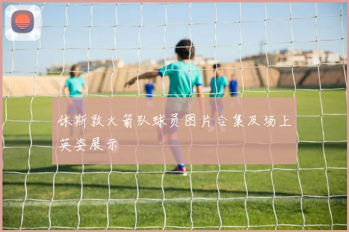 休斯敦火箭队球员图片合集及场上英姿展示