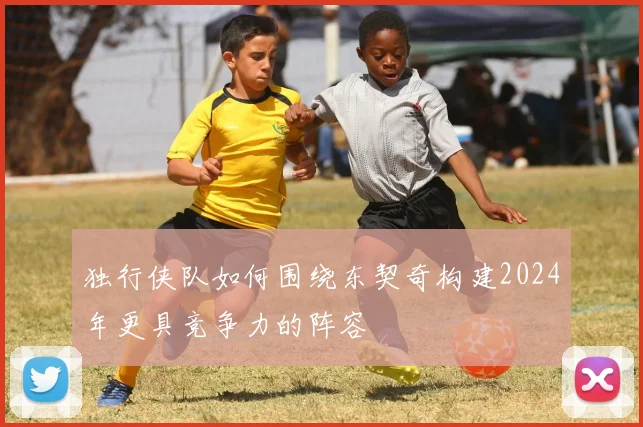 独行侠队如何围绕东契奇构建2024年更具竞争力的阵容