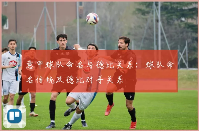 意甲球队命名与德比关系：球队命名传统及德比对手关系
