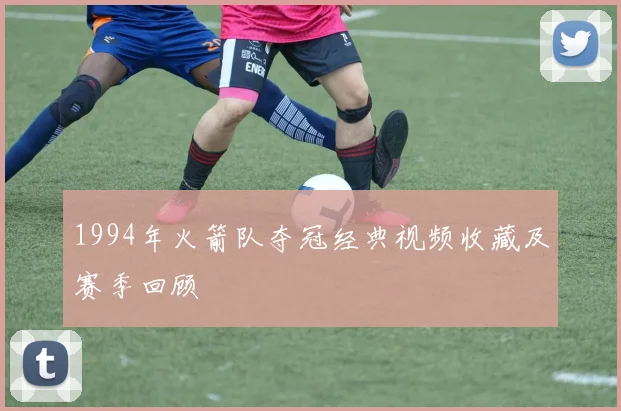 1994年火箭队夺冠经典视频收藏及赛季回顾