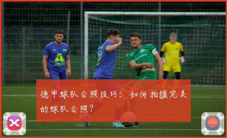 德甲球队合照技巧：如何拍摄完美的球队合照？