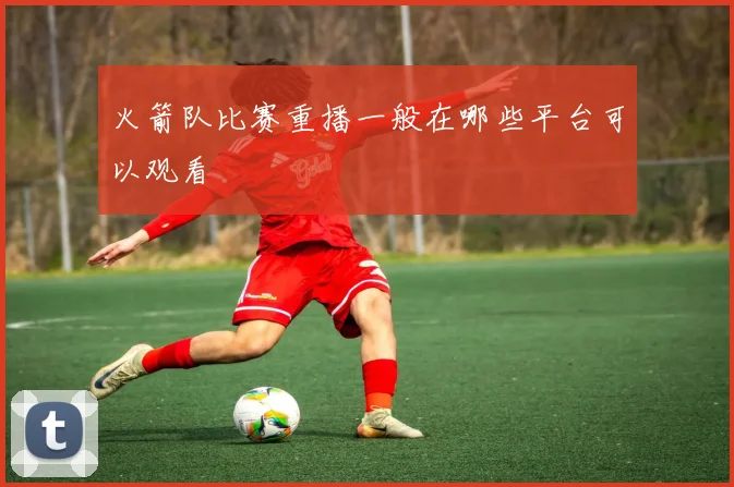 火箭队比赛重播一般在哪些平台可以观看