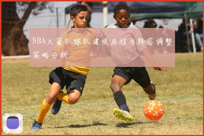 NBA火箭队球队建设历程与阵容调整策略分析