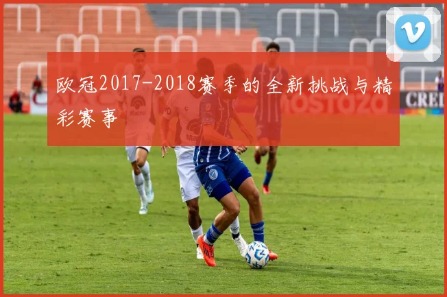 欧冠2017-2018赛季的全新挑战与精彩赛事