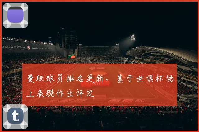 曼联球员排名更新，基于世俱杯场上表现作出评定