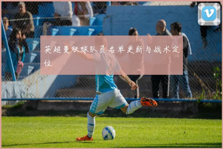 英超曼联球队员名单更新与战术定位